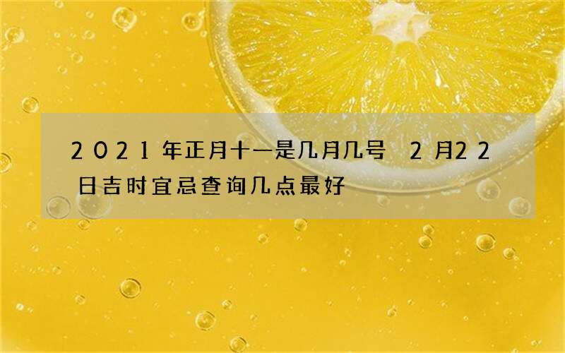 2021年正月十一是几月几号 2月22日吉时宜忌查询几点最好